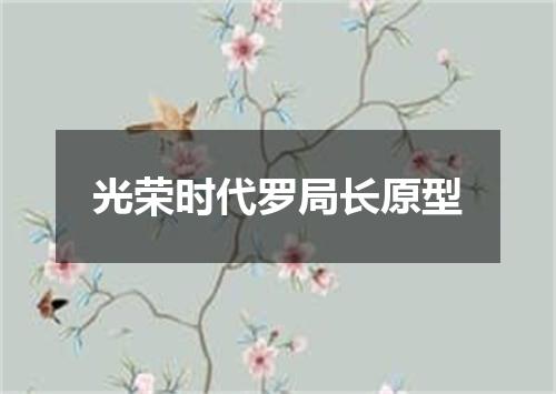 光荣时代罗局长原型