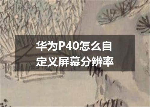 华为P40怎么自定义屏幕分辨率