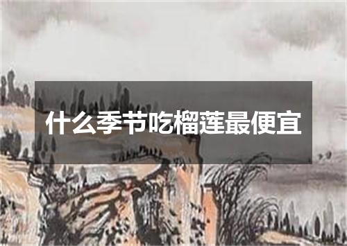 什么季节吃榴莲最便宜