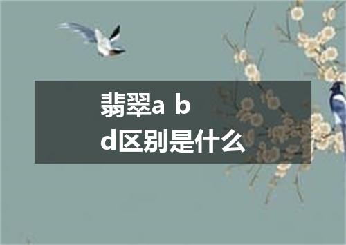 翡翠a b d区别是什么