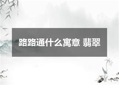 路路通什么寓意 翡翠