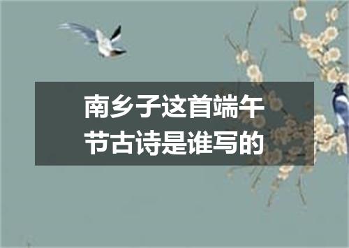南乡子这首端午节古诗是谁写的