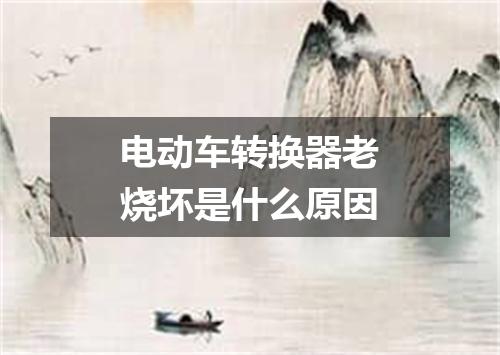 电动车转换器老烧坏是什么原因