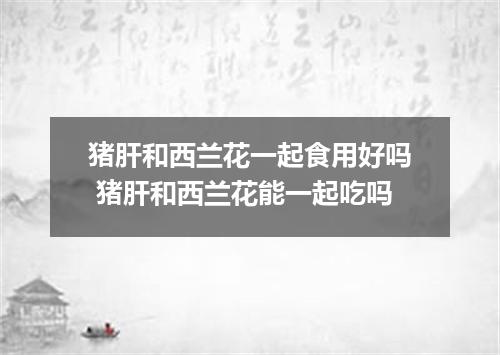 猪肝和西兰花一起食用好吗 猪肝和西兰花能一起吃吗