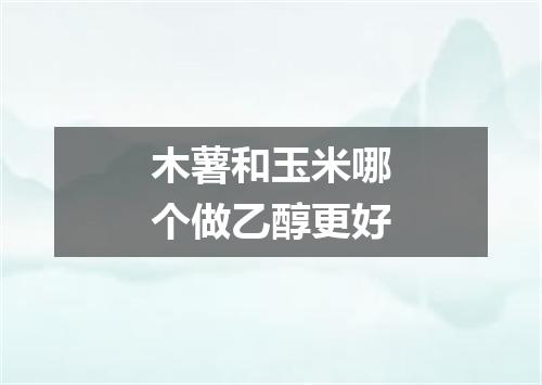 木薯和玉米哪个做乙醇更好