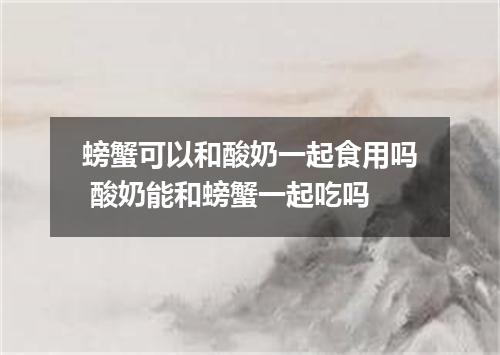 螃蟹可以和酸奶一起食用吗 酸奶能和螃蟹一起吃吗