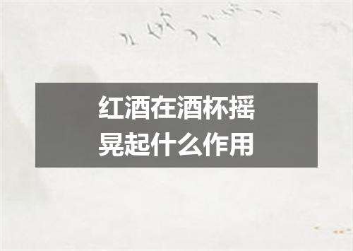 红酒在酒杯摇晃起什么作用