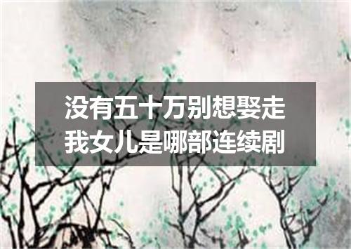 没有五十万别想娶走我女儿是哪部连续剧