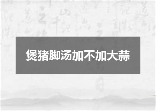 煲猪脚汤加不加大蒜