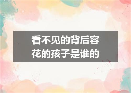 看不见的背后容花的孩子是谁的