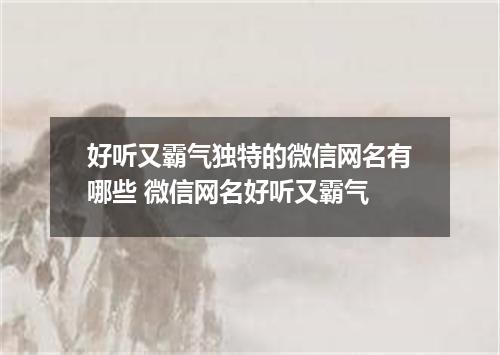 好听又霸气独特的微信网名有哪些 微信网名好听又霸气