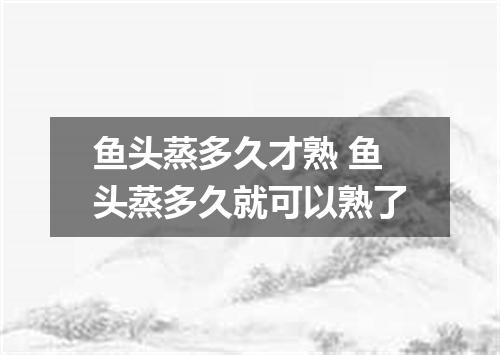 鱼头蒸多久才熟 鱼头蒸多久就可以熟了