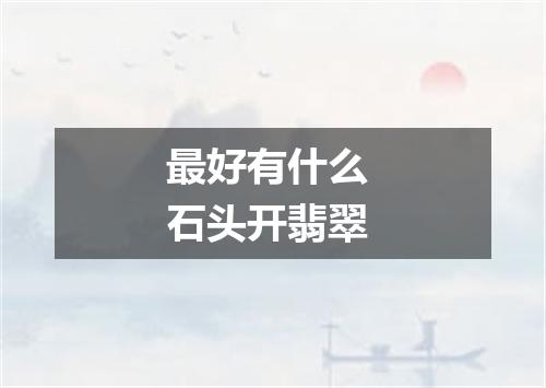 最好有什么 石头开翡翠
