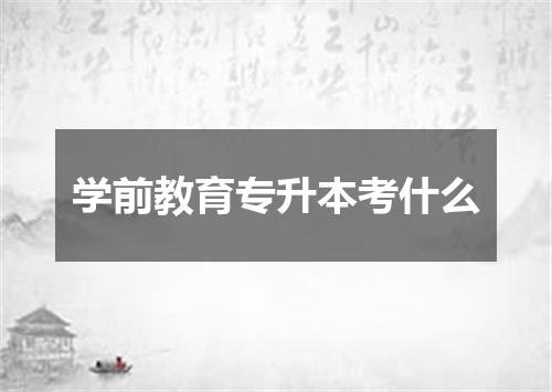 学前教育专升本考什么