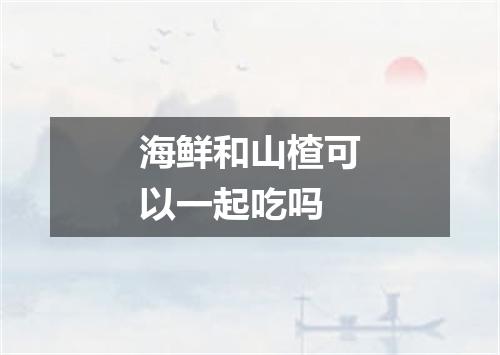 海鲜和山楂可以一起吃吗