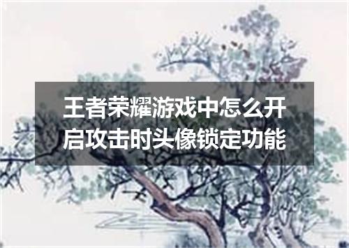 王者荣耀游戏中怎么开启攻击时头像锁定功能