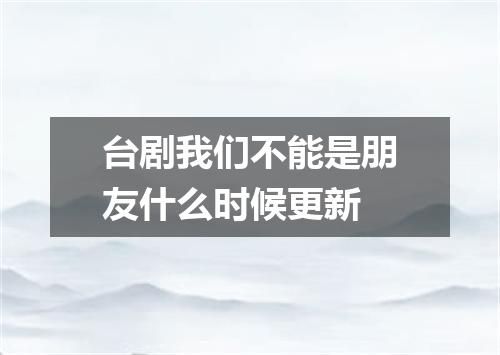 台剧我们不能是朋友什么时候更新