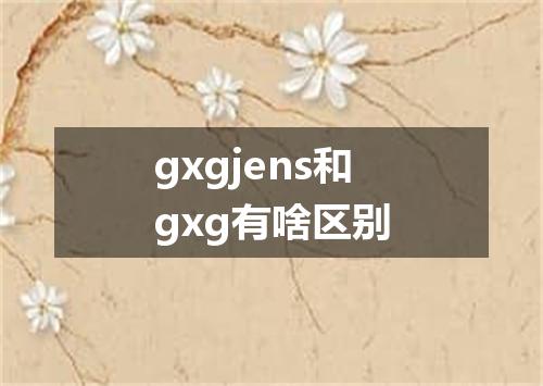 gxgjens和gxg有啥区别