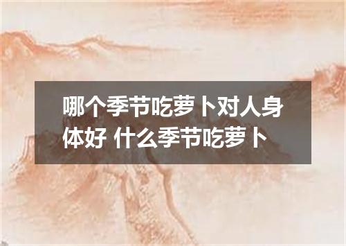 哪个季节吃萝卜对人身体好 什么季节吃萝卜