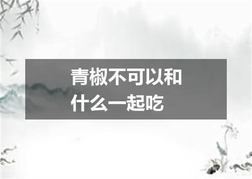 青椒不可以和什么一起吃