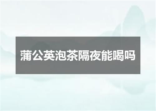 蒲公英泡茶隔夜能喝吗