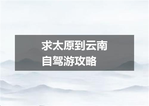 求太原到云南自驾游攻略