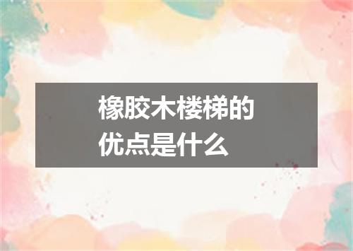 橡胶木楼梯的优点是什么