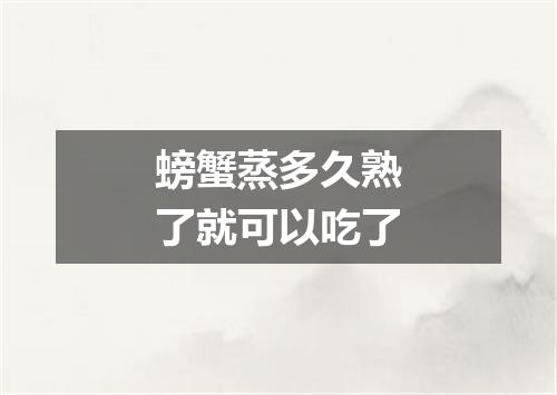 螃蟹蒸多久熟了就可以吃了