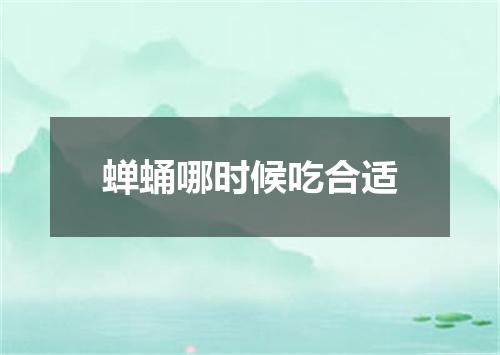 蝉蛹哪时候吃合适