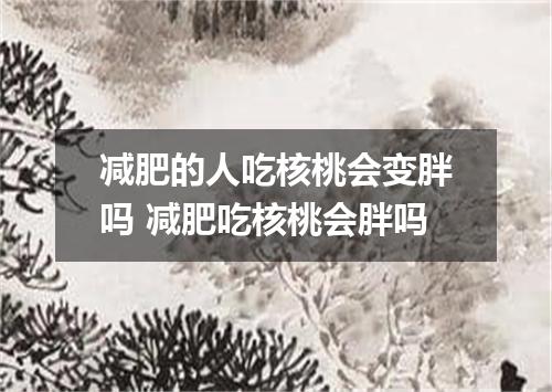 减肥的人吃核桃会变胖吗 减肥吃核桃会胖吗