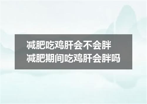 减肥吃鸡肝会不会胖 减肥期间吃鸡肝会胖吗