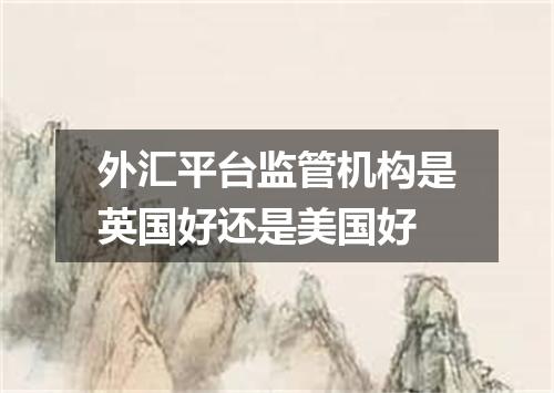 外汇平台监管机构是英国好还是美国好