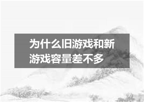 为什么旧游戏和新游戏容量差不多