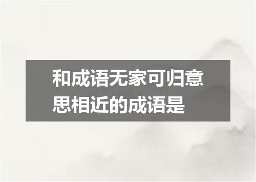 和成语无家可归意思相近的成语是
