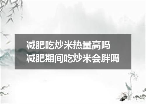 减肥吃炒米热量高吗 减肥期间吃炒米会胖吗