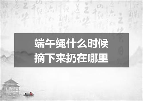 端午绳什么时候摘下来扔在哪里