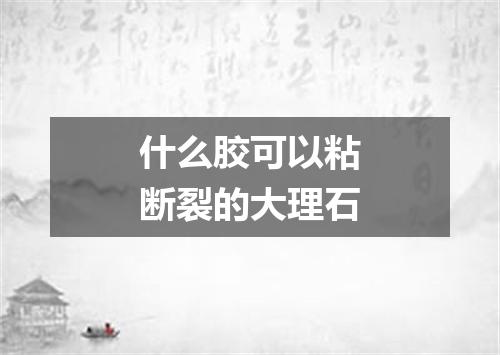 什么胶可以粘断裂的大理石