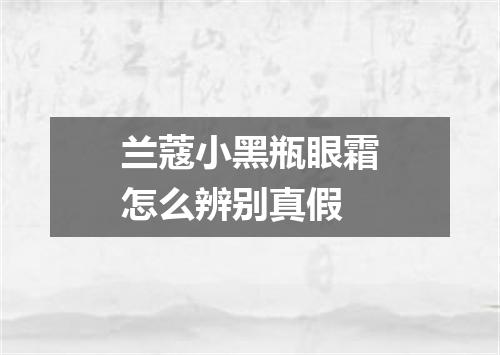 兰蔻小黑瓶眼霜怎么辨别真假