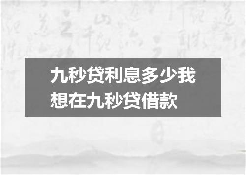 九秒贷利息多少我想在九秒贷借款