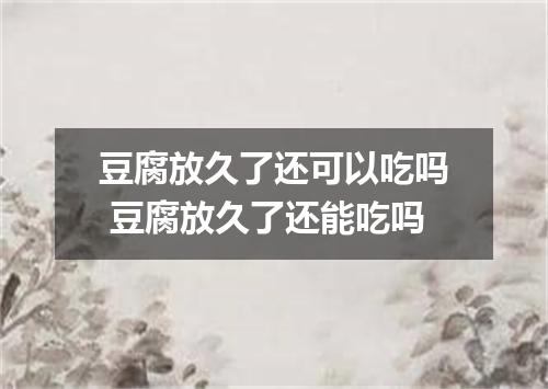 豆腐放久了还可以吃吗 豆腐放久了还能吃吗