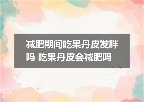 减肥期间吃果丹皮发胖吗 吃果丹皮会减肥吗