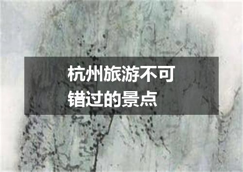 杭州旅游不可错过的景点