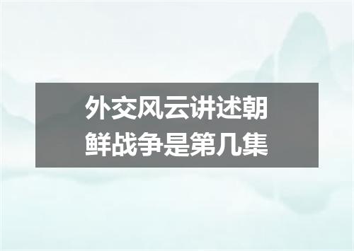 外交风云讲述朝鲜战争是第几集