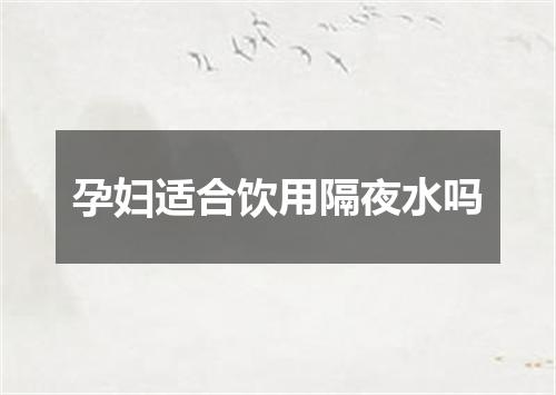 孕妇适合饮用隔夜水吗