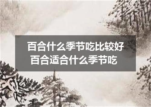 百合什么季节吃比较好 百合适合什么季节吃