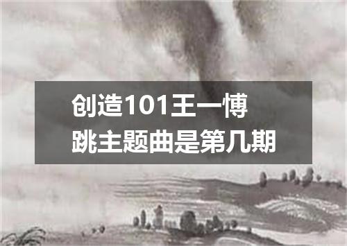 创造101王一愽跳主题曲是第几期