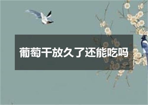 葡萄干放久了还能吃吗