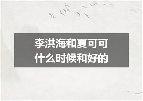 李洪海和夏可可什么时候和好的