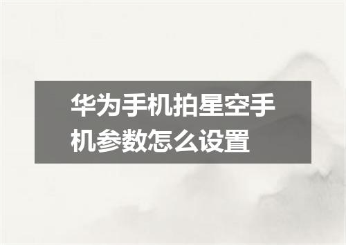 华为手机拍星空手机参数怎么设置