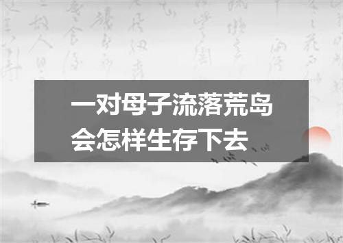 一对母子流落荒岛会怎样生存下去